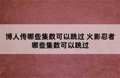 博人传哪些集数可以跳过 火影忍者哪些集数可以跳过